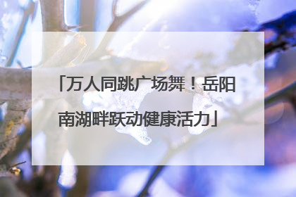 万人同跳广场舞！岳阳南湖畔跃动健康活力