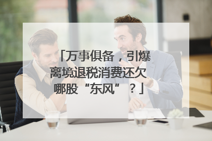 万事俱备，引爆离境退税消费还欠哪股“东风”？