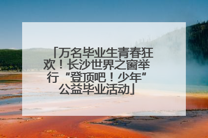 万名毕业生青春狂欢！长沙世界之窗举行“登顶吧！少年”公益毕业活动