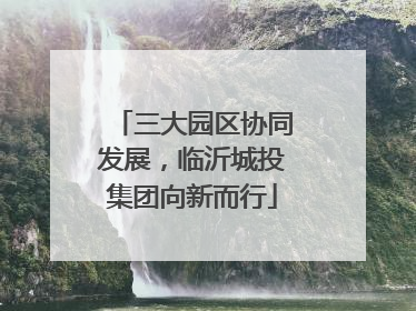 三大园区协同发展，临沂城投集团向新而行