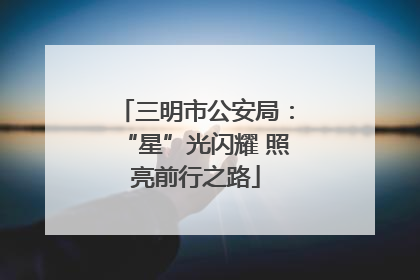 三明市公安局：“星”光闪耀 照亮前行之路