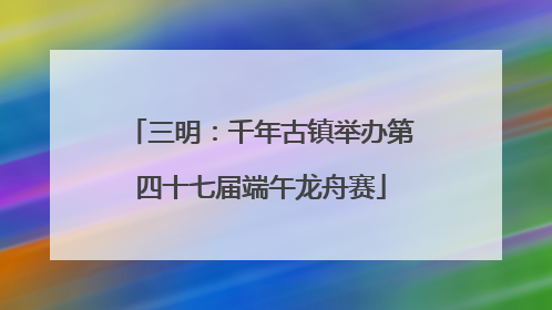 三明：千年古镇举办第四十七届端午龙舟赛