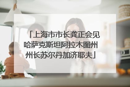 上海市市长龚正会见哈萨克斯坦阿拉木图州州长苏尔丹加济耶夫