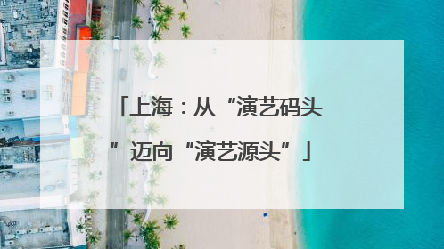 上海：从“演艺码头”迈向“演艺源头”