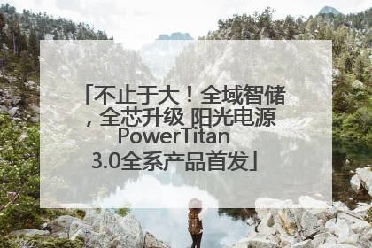 不止于大！全域智储，全芯升级 阳光电源PowerTitan3.0全系产品首发
