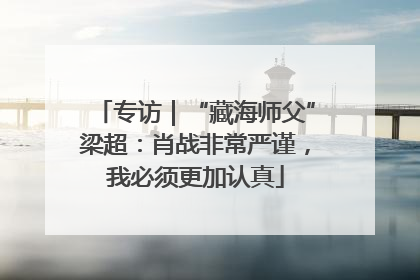专访｜“藏海师父”梁超：肖战非常严谨，我必须更加认真