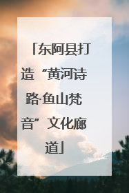 东阿县打造“黄河诗路·鱼山梵音”文化廊道