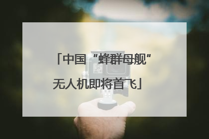 中国“蜂群母舰”无人机即将首飞