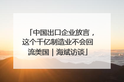 中国出口企业放言，这个千亿制造业不会回流美国｜海斌访谈