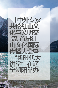 中外专家共论红山文化与文明交流 首届红山文化国际传播大会暨“新时代大讲堂”在辽宁朝阳举办