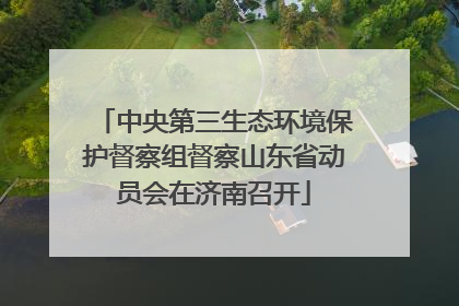 中央第三生态环境保护督察组督察山东省动员会在济南召开