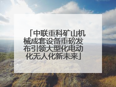 中联重科矿山机械成套设备重磅发布引领大型化电动化无人化新未来