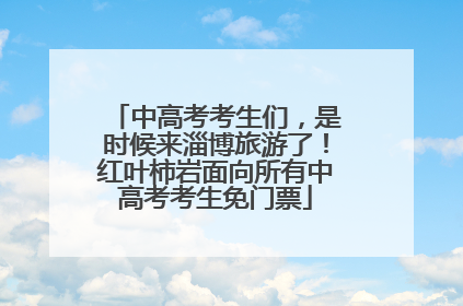 中高考考生们，是时候来淄博旅游了！红叶柿岩面向所有中高考考生免门票