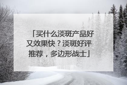 买什么淡斑产品好又效果快？淡斑好评推荐，多边形战士