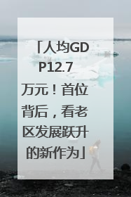 人均GDP12.7万元！首位背后，看老区发展跃升的新作为