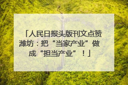 人民日报头版刊文点赞潍坊：把“当家产业”做成“担当产业”！