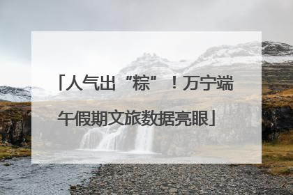 人气出“粽”！万宁端午假期文旅数据亮眼
