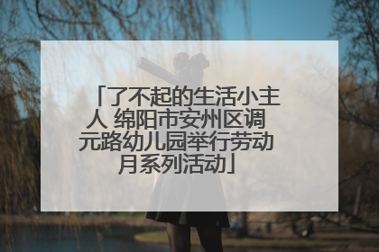 了不起的生活小主人 绵阳市安州区调元路幼儿园举行劳动月系列活动