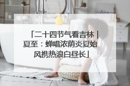 二十四节气看吉林｜夏至：蝉唱浓荫炎夏始 风携热浪白昼长