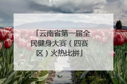 云南省第一届全民健身大赛（四赛区）火热比拼