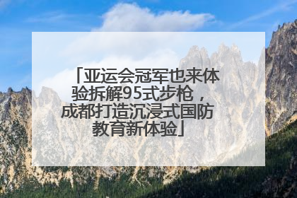 亚运会冠军也来体验拆解95式步枪，成都打造沉浸式国防教育新体验
