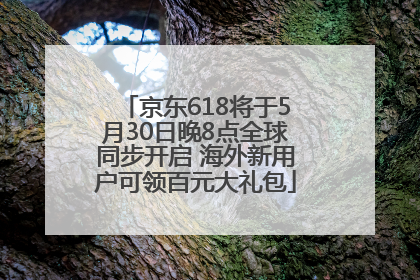 京东618将于5月30日晚8点全球同步开启 海外新用户可领百元大礼包