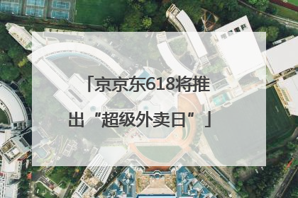 京京东618将推出“超级外卖日”