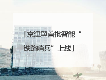 京津冀首批智能“铁路哨兵”上线