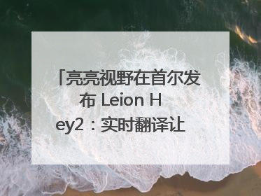 亮亮视野在首尔发布 Leion Hey2：实时翻译让世界“听”中国话