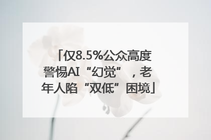 仅8.5%公众高度警惕AI“幻觉”，老年人陷“双低”困境