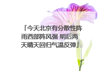 今天北京有分散性阵雨西部阵风强 明后两天晴天回归气温反弹