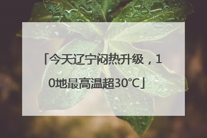 今天辽宁闷热升级，10地最高温超30℃