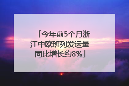 今年前5个月浙江中欧班列发运量同比增长约8%