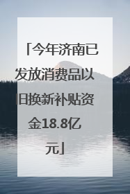 今年济南已发放消费品以旧换新补贴资金18.8亿元
