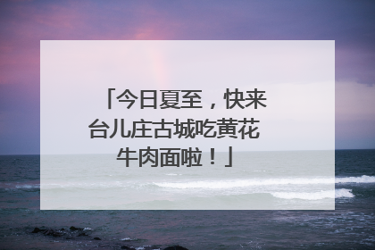 今日夏至，快来台儿庄古城吃黄花牛肉面啦！