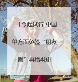 今起试行 中国单方面免签“朋友圈”再增4国