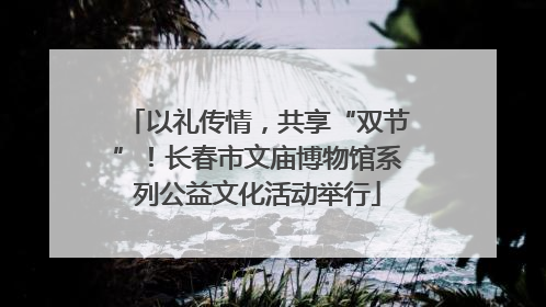以礼传情，共享“双节”！长春市文庙博物馆系列公益文化活动举行