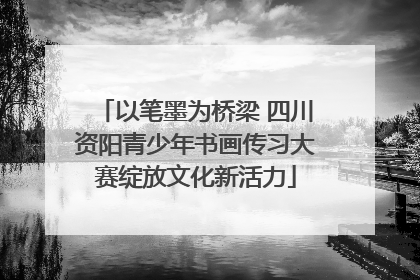 以笔墨为桥梁 四川资阳青少年书画传习大赛绽放文化新活力