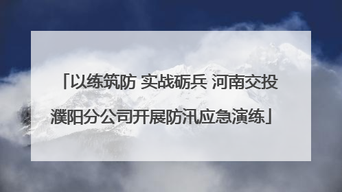 以练筑防 实战砺兵 河南交投濮阳分公司开展防汛应急演练