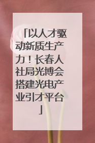 以人才驱动新质生产力！长春人社局光博会搭建光电产业引才平台