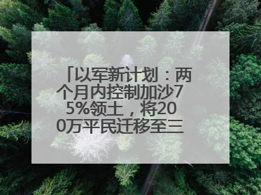 以军新计划：两个月内控制加沙75%领土，将200万平民迁移至三个小区域