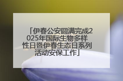 伊春公安圆满完成2025年国际生物多样性日暨伊春生态日系列活动安保工作