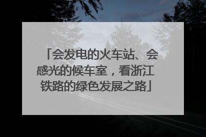 会发电的火车站、会感光的候车室，看浙江铁路的绿色发展之路