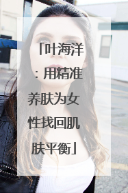 叶海洋：用精准养肤为女性找回肌肤平衡