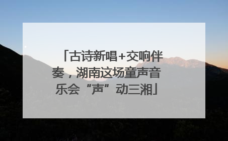 古诗新唱+交响伴奏，湖南这场童声音乐会“声”动三湘