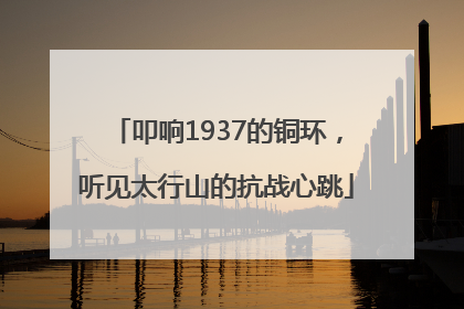叩响1937的铜环，听见太行山的抗战心跳