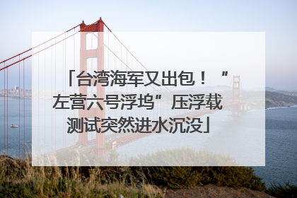 台湾海军又出包！“左营六号浮坞”压浮载测试突然进水沉没
