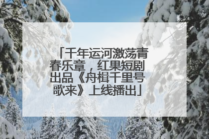 千年运河激荡青春乐章，红果短剧出品《舟楫千里号歌来》上线播出