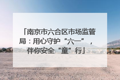 南京市六合区市场监管局：用心守护“六一”，伴你安全“童”行