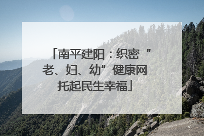 南平建阳：织密“老、妇、幼”健康网托起民生幸福